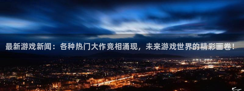 杜邦娱乐平台官网入口：最新游戏新闻：各种热门大作竞相涌现，未