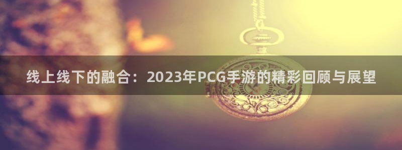 杜邦娱乐登陆地址：线上线下的融合：2023年PCG手游的精彩