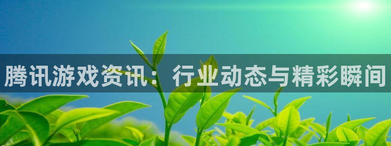 杜邦娱乐登录：腾讯游戏资讯：行业动态与精彩瞬间