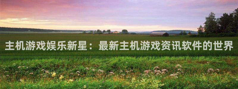 杜邦娱乐官网：主机游戏娱乐新星：最新主机游戏资讯软件的世界